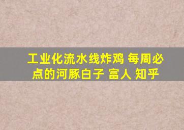 工业化流水线炸鸡 每周必点的河豚白子 富人 知乎